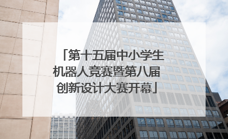 第十五届中小学生机器人竞赛暨第八届创新设计大赛开幕