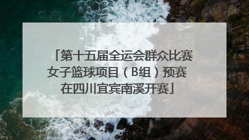 第十五届全运会群众比赛女子篮球项目（B组）预赛在四川宜宾南溪开赛