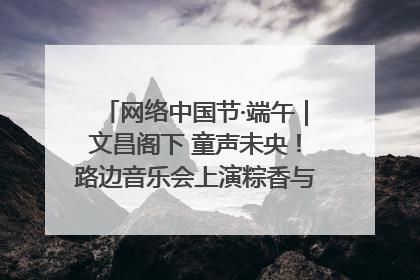 网络中国节·端午｜文昌阁下 童声未央！路边音乐会上演粽香与童真的诗意交响