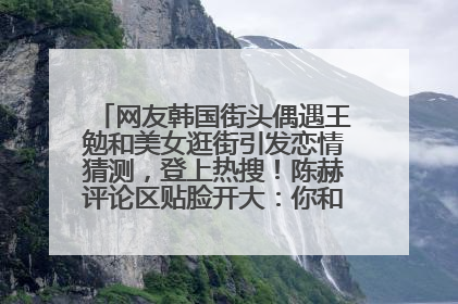 网友韩国街头偶遇王勉和美女逛街引发恋情猜测，登上热搜！陈赫评论区贴脸开大：你和谁逛街？我也想知道