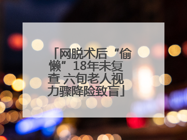 网脱术后“偷懒”18年未复查 六旬老人视力骤降险致盲
