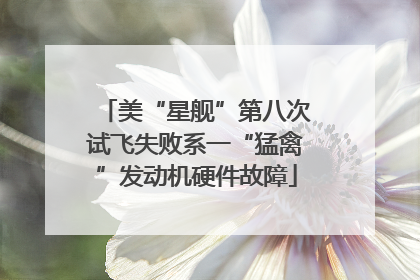 美“星舰”第八次试飞失败系一“猛禽”发动机硬件故障