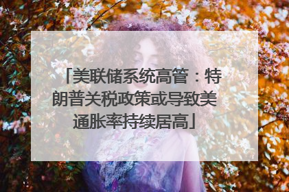美联储系统高管：特朗普关税政策或导致美通胀率持续居高