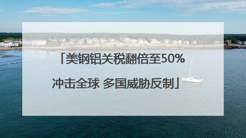 美钢铝关税翻倍至50%冲击全球 多国威胁反制