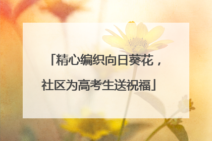 精心编织向日葵花，社区为高考生送祝福