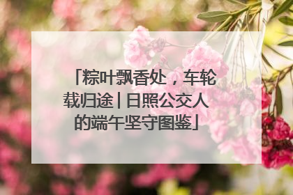粽叶飘香处，车轮载归途│日照公交人的端午坚守图鉴