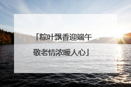 粽叶飘香迎端午 敬老情浓暖人心