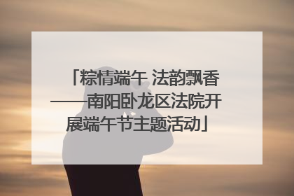 粽情端午 法韵飘香——南阳卧龙区法院开展端午节主题活动