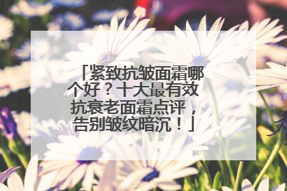 紧致抗皱面霜哪个好？十大最有效抗衰老面霜点评，告别皱纹暗沉！