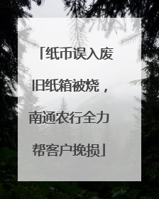纸币误入废旧纸箱被烧，南通农行全力帮客户挽损