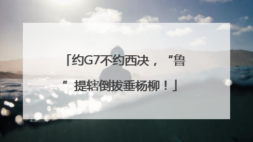约G7不约西决，“鲁”提辖倒拔垂杨柳！