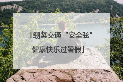 绷紧交通“安全弦” 健康快乐过暑假