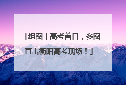 组图丨高考首日，多图直击衡阳高考现场！