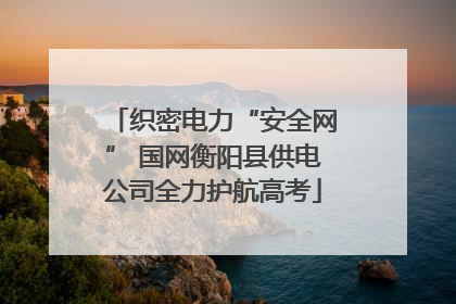 织密电力“安全网” 国网衡阳县供电公司全力护航高考