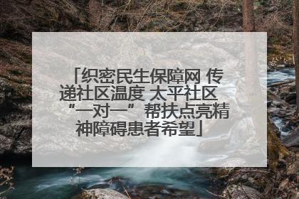 织密民生保障网 传递社区温度 太平社区“一对一”帮扶点亮精神障碍患者希望