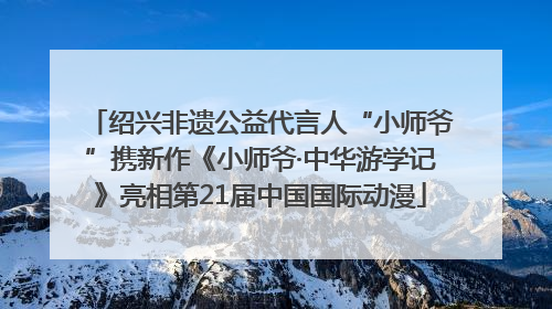 绍兴非遗公益代言人“小师爷”携新作《小师爷·中华游学记》亮相第21届中国国际动漫