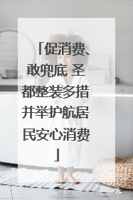 促消费、敢兜底 圣都整装多措并举护航居民安心消费