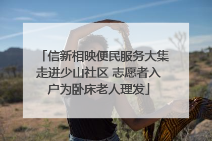信新相映便民服务大集走进少山社区 志愿者入户为卧床老人理发