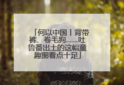 何以中国丨背带裤、卷毛狗……吐鲁番出土的这幅童趣图看点十足