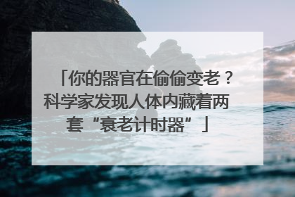 你的器官在偷偷变老？科学家发现人体内藏着两套“衰老计时器”
