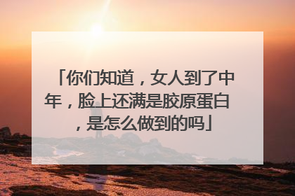 你们知道，女人到了中年，脸上还满是胶原蛋白，是怎么做到的吗