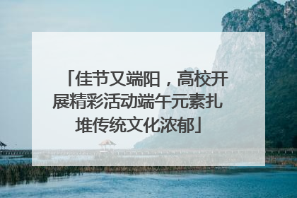 佳节又端阳，高校开展精彩活动端午元素扎堆传统文化浓郁
