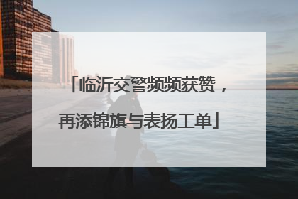 临沂交警频频获赞，再添锦旗与表扬工单
