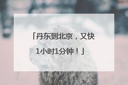 丹东到北京，又快1小时1分钟！
