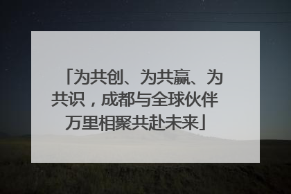 为共创、为共赢、为共识，成都与全球伙伴万里相聚共赴未来