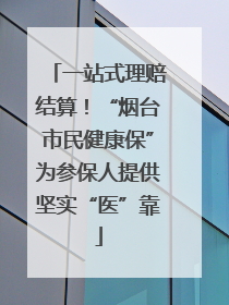 一站式理赔结算！“烟台市民健康保”为参保人提供坚实“医”靠