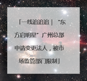 一线追追追｜“东方启明星”广州总部申请变更法人，被市场监管部门限制