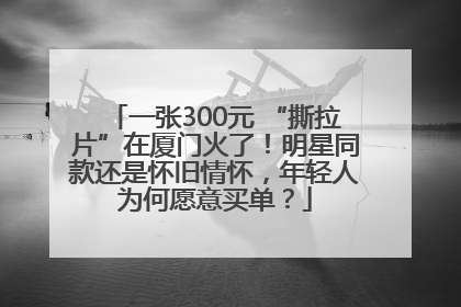 一张300元 “撕拉片”在厦门火了！明星同款还是怀旧情怀，年轻人为何愿意买单？