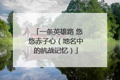 一条英雄路 悠悠赤子心（地名中的抗战记忆）
