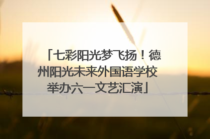 七彩阳光梦飞扬！德州阳光未来外国语学校举办六一文艺汇演