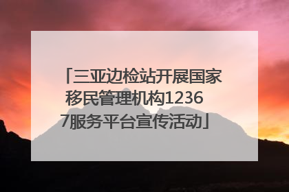 三亚边检站开展国家移民管理机构12367服务平台宣传活动