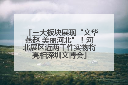 三大板块展现“文华燕赵 美丽河北”！河北展区近两千件实物将亮相深圳文博会