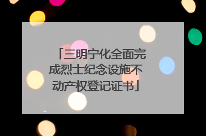 三明宁化全面完成烈士纪念设施不动产权登记证书