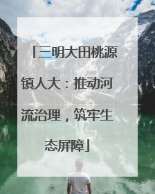 三明大田桃源镇人大：推动河流治理，筑牢生态屏障