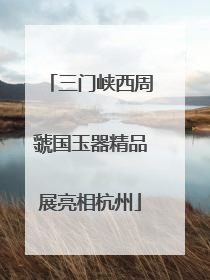 三门峡西周虢国玉器精品展亮相杭州