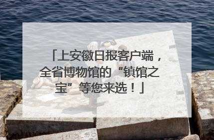 上安徽日报客户端，全省博物馆的“镇馆之宝”等您来选！