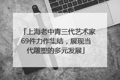 上海老中青三代艺术家69件力作集结，展现当代雕塑的多元发展