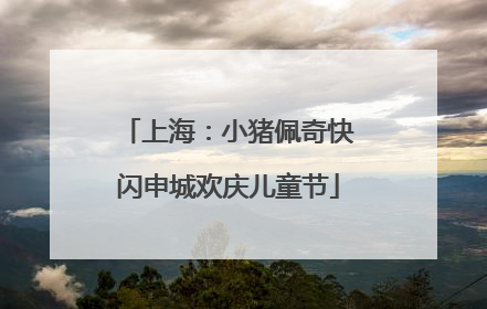 上海：小猪佩奇快闪申城欢庆儿童节