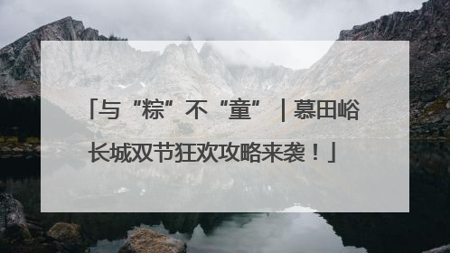 与“粽”不“童”｜慕田峪长城双节狂欢攻略来袭！