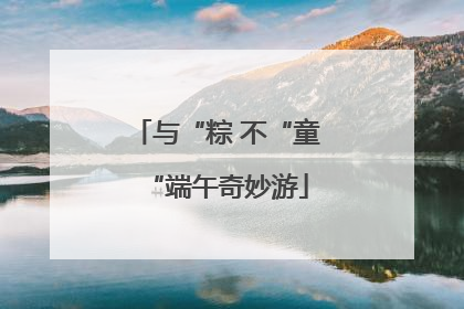 与“粽 不“童“端午奇妙游