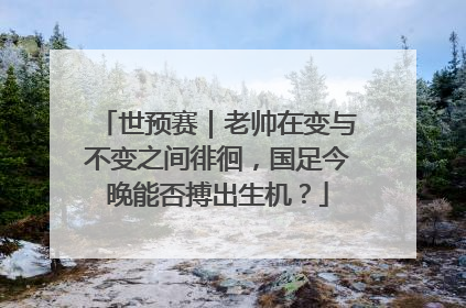 世预赛｜老帅在变与不变之间徘徊，国足今晚能否搏出生机？
