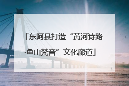 东阿县打造“黄河诗路·鱼山梵音”文化廊道