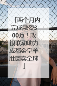 两个月内完成融资300万！政银联动助力成都金堂羊肚菌卖全球