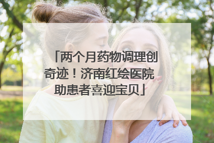 两个月药物调理创奇迹！济南红绘医院助患者喜迎宝贝