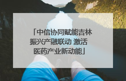 中信协同赋能吉林振兴产融联动 激活医药产业新动能