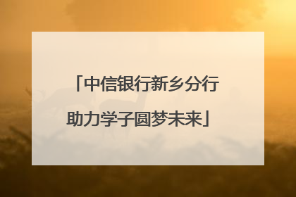中信银行新乡分行助力学子圆梦未来